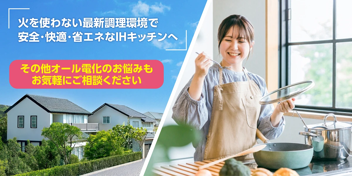 火を使わない最新調理環境で安全・快適・省エネなIHキッチンへ　その他オール電化のお悩みもお気軽にご相談ください